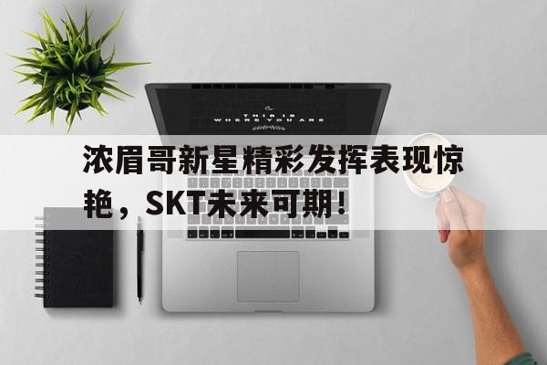 爱游戏-浓眉哥新星精彩发挥表现惊艳，SKT未来可期！的简单介绍